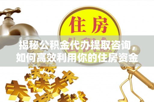 工农揭秘公积金代办提取咨询，如何高效利用你的住房资金
