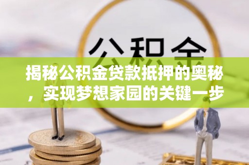 工农揭秘公积金贷款抵押的奥秘，实现梦想家园的关键一步