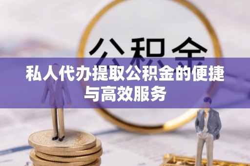 工农私人代办提取公积金的便捷与高效服务