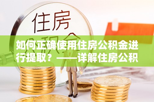 工农如何正确使用住房公积金进行提取？——详解住房公积金代办提取流程与注意事项