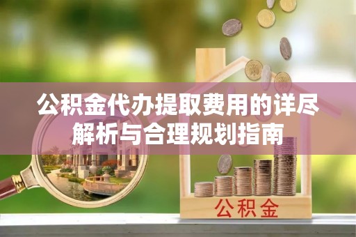 工农公积金代办提取费用的详尽解析与合理规划指南