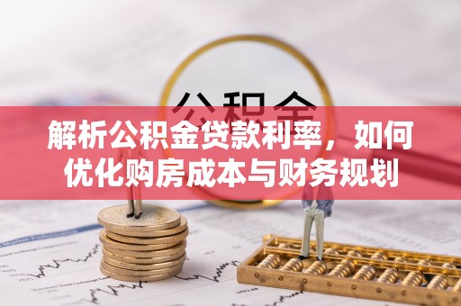 工农解析公积金贷款利率，如何优化购房成本与财务规划