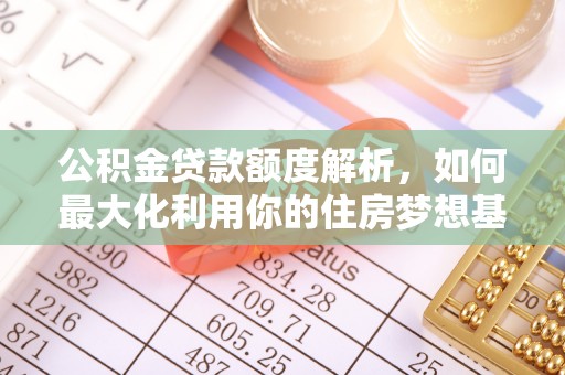 工农公积金贷款额度解析，如何最大化利用你的住房梦想基金