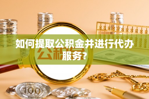 工农如何提取公积金并进行代办服务？
