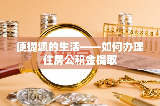 工农便捷您的生活——如何办理住房公积金提取