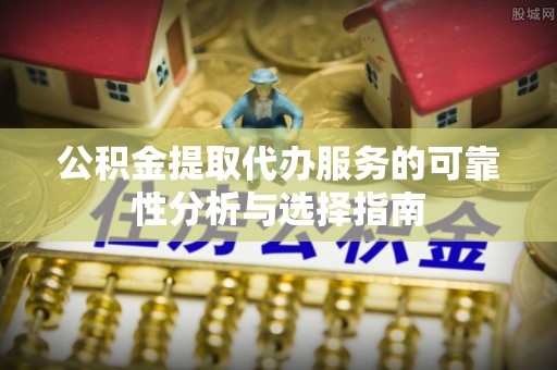 工农公积金提取代办服务的可靠性分析与选择指南