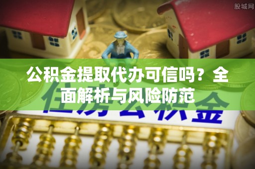 工农公积金提取代办可信吗？全面解析与风险防范