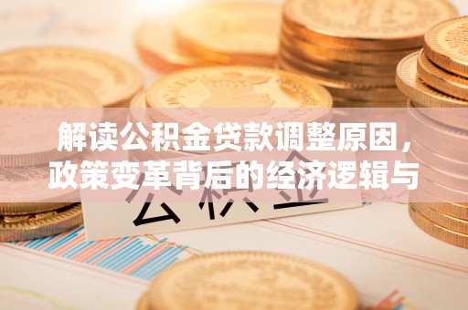 工农解读公积金贷款调整原因，政策变革背后的经济逻辑与民生影响