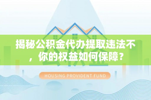 工农揭秘公积金代办提取违法不，你的权益如何保障？